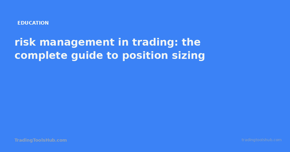 risk management in trading: the complete guide to position sizing — TradingToolsHub guide